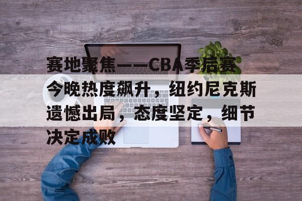 赛地聚焦——CBA季后赛今晚热度飙升，纽约尼克斯遗憾出局，态度坚定，细节决定成败的简单介绍